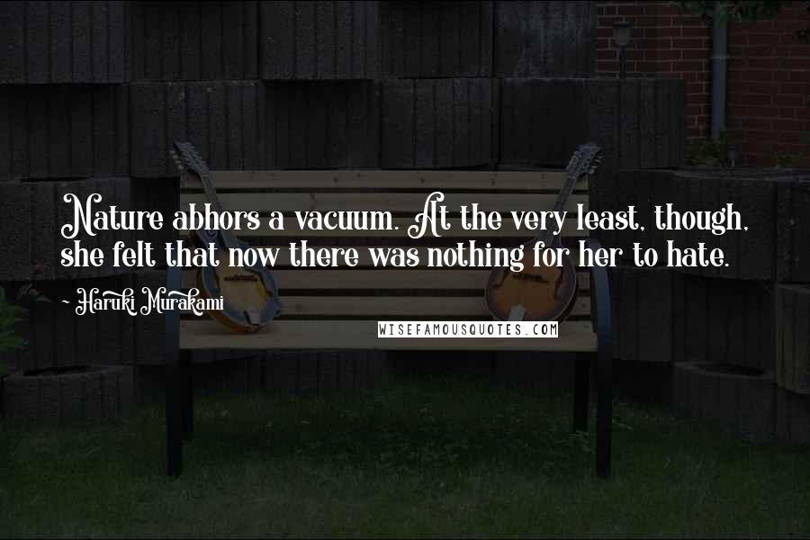 Haruki Murakami Quotes: Nature abhors a vacuum. At the very least, though, she felt that now there was nothing for her to hate.