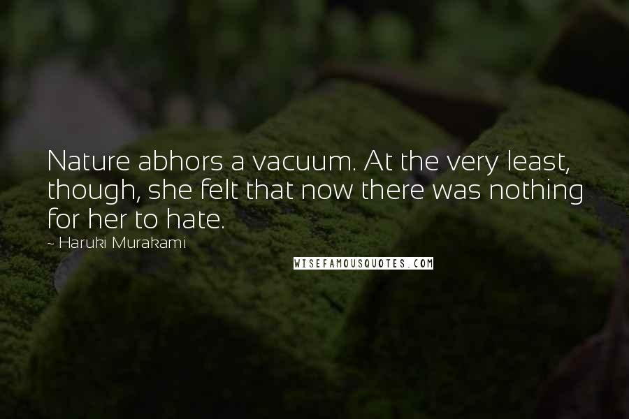Haruki Murakami Quotes: Nature abhors a vacuum. At the very least, though, she felt that now there was nothing for her to hate.