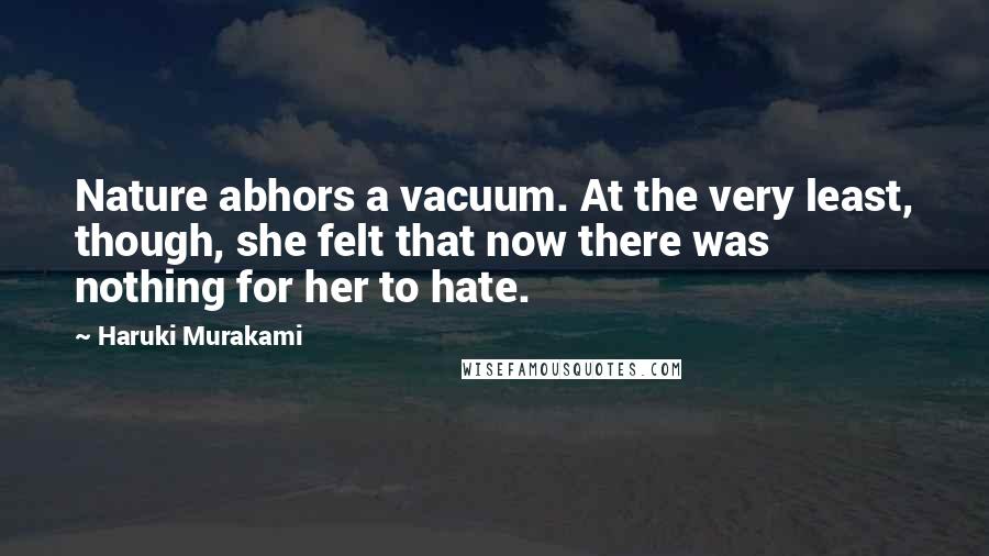 Haruki Murakami Quotes: Nature abhors a vacuum. At the very least, though, she felt that now there was nothing for her to hate.