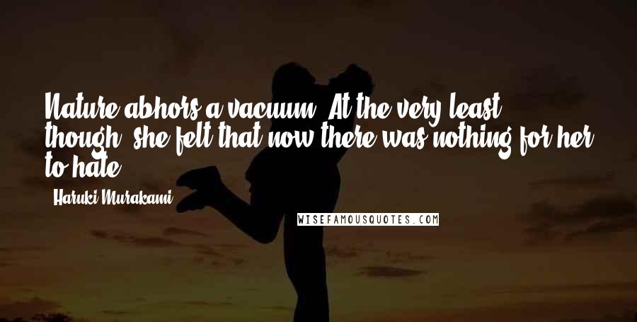 Haruki Murakami Quotes: Nature abhors a vacuum. At the very least, though, she felt that now there was nothing for her to hate.