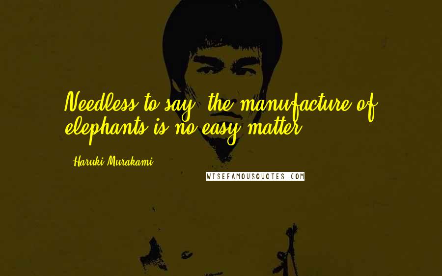 Haruki Murakami Quotes: Needless to say, the manufacture of elephants is no easy matter.