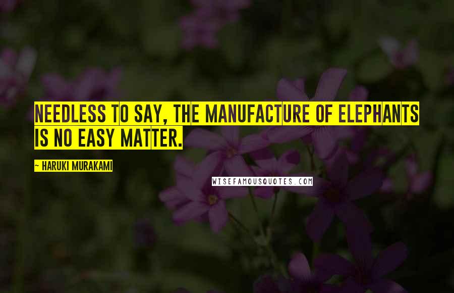 Haruki Murakami Quotes: Needless to say, the manufacture of elephants is no easy matter.