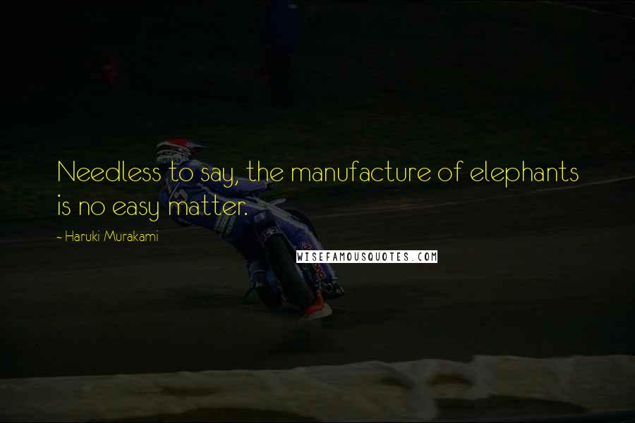 Haruki Murakami Quotes: Needless to say, the manufacture of elephants is no easy matter.