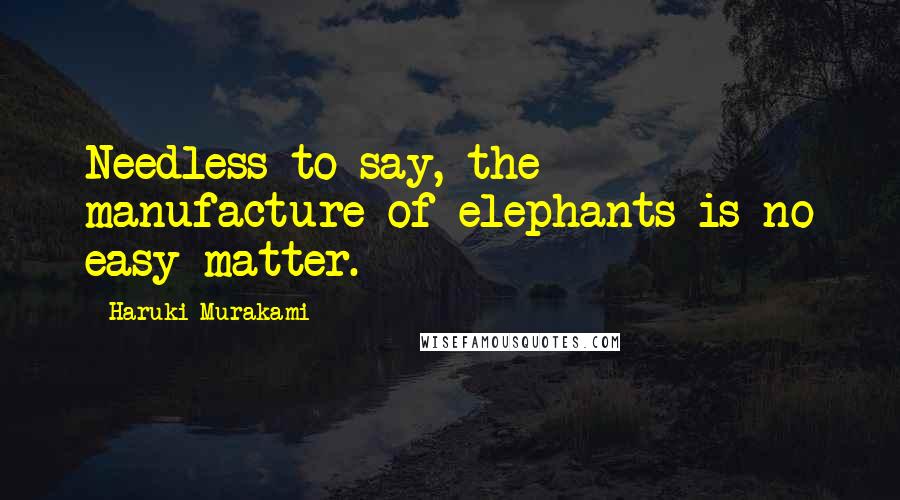 Haruki Murakami Quotes: Needless to say, the manufacture of elephants is no easy matter.