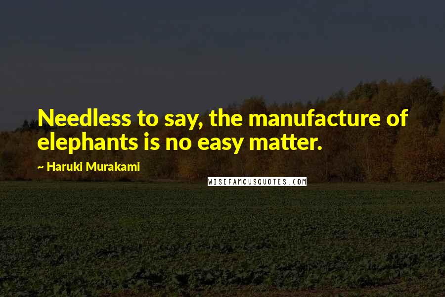 Haruki Murakami Quotes: Needless to say, the manufacture of elephants is no easy matter.