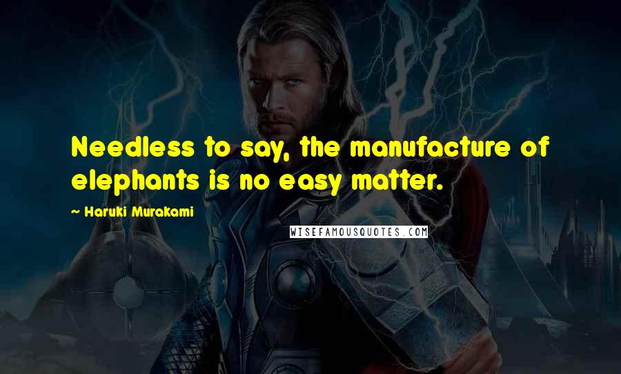 Haruki Murakami Quotes: Needless to say, the manufacture of elephants is no easy matter.