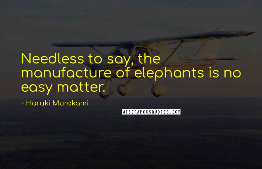 Haruki Murakami Quotes: Needless to say, the manufacture of elephants is no easy matter.