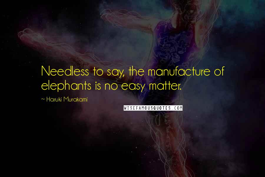 Haruki Murakami Quotes: Needless to say, the manufacture of elephants is no easy matter.