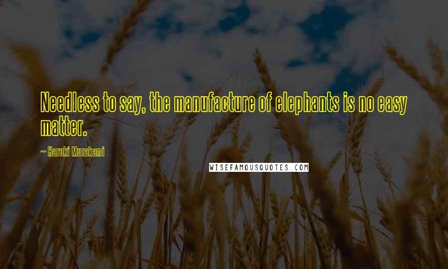Haruki Murakami Quotes: Needless to say, the manufacture of elephants is no easy matter.