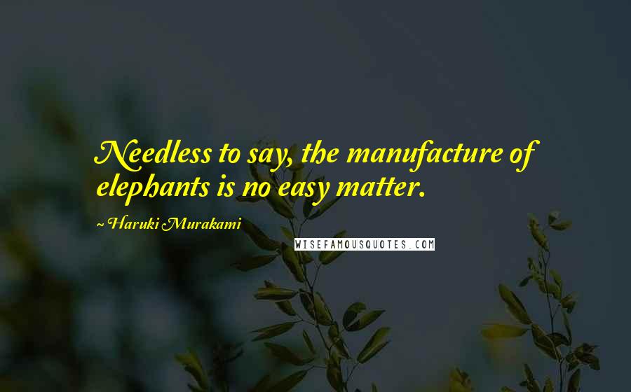 Haruki Murakami Quotes: Needless to say, the manufacture of elephants is no easy matter.