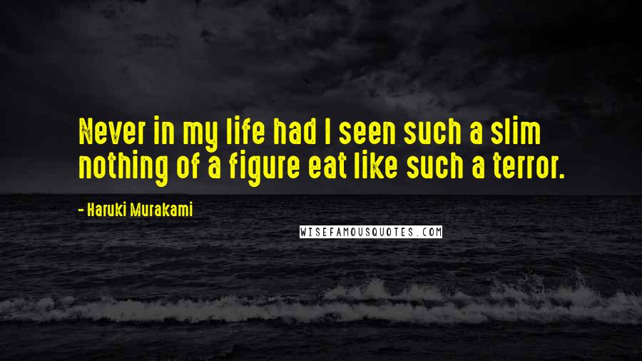 Haruki Murakami Quotes: Never in my life had I seen such a slim nothing of a figure eat like such a terror.