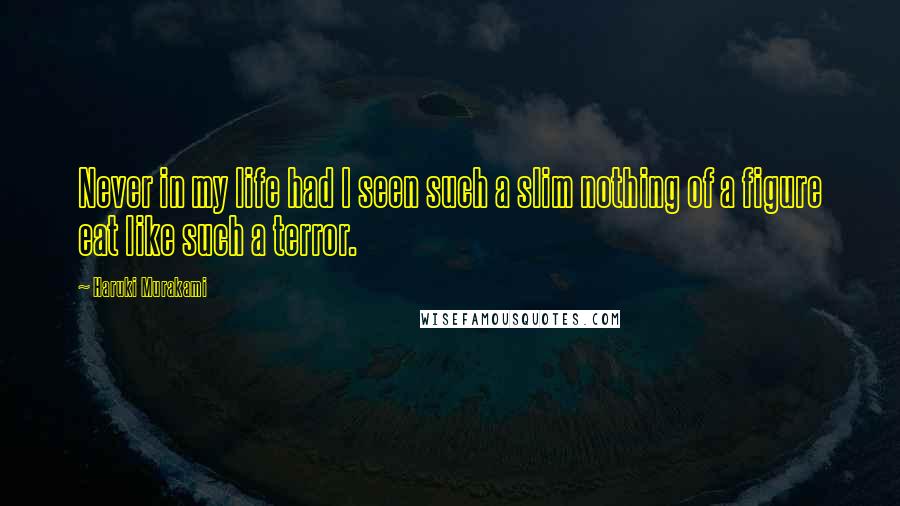 Haruki Murakami Quotes: Never in my life had I seen such a slim nothing of a figure eat like such a terror.