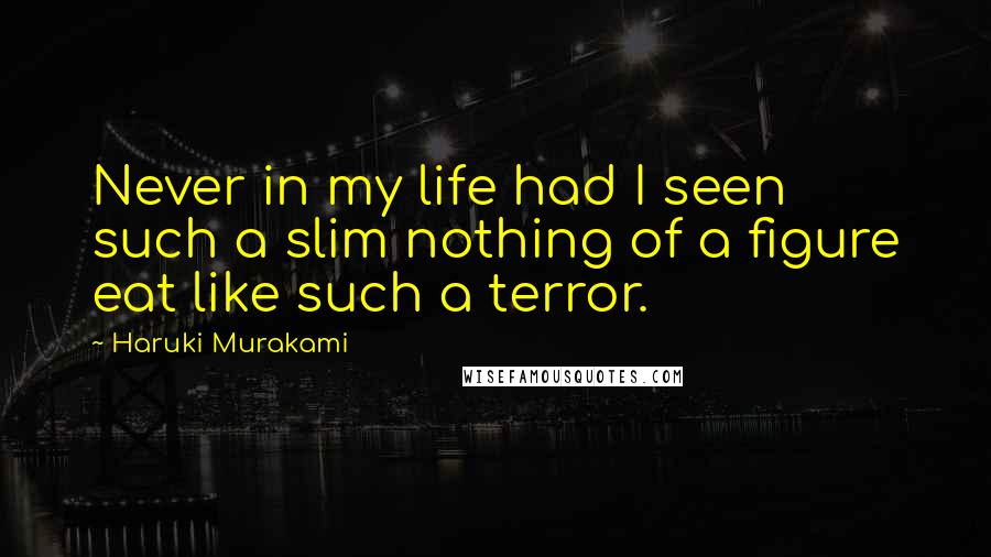 Haruki Murakami Quotes: Never in my life had I seen such a slim nothing of a figure eat like such a terror.