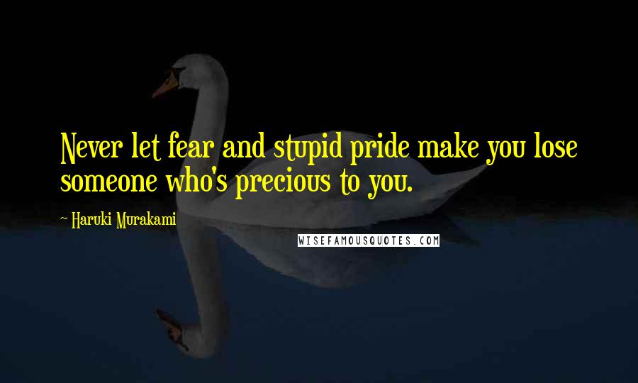 Haruki Murakami Quotes: Never let fear and stupid pride make you lose someone who's precious to you.