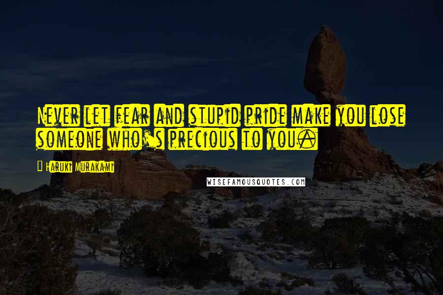 Haruki Murakami Quotes: Never let fear and stupid pride make you lose someone who's precious to you.