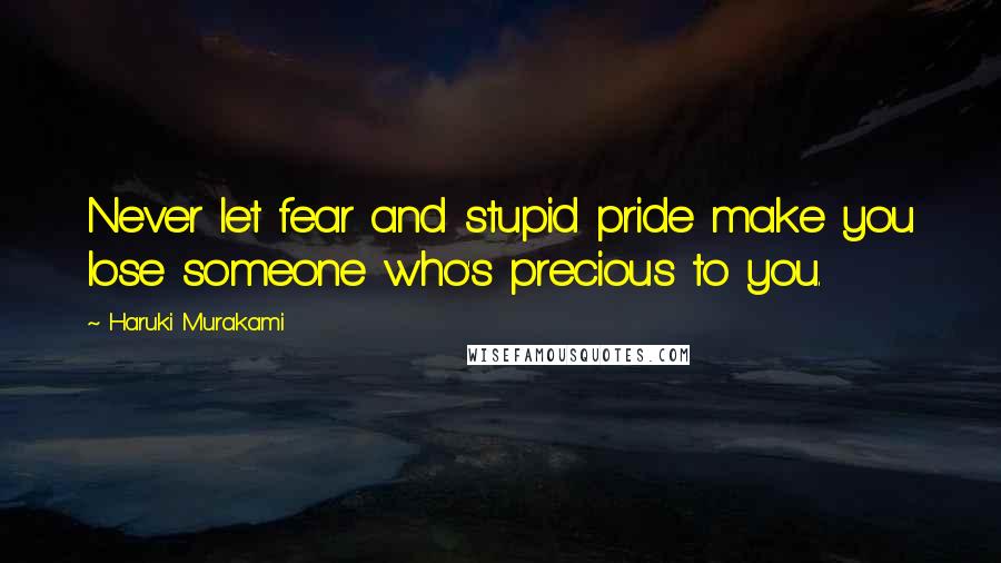 Haruki Murakami Quotes: Never let fear and stupid pride make you lose someone who's precious to you.