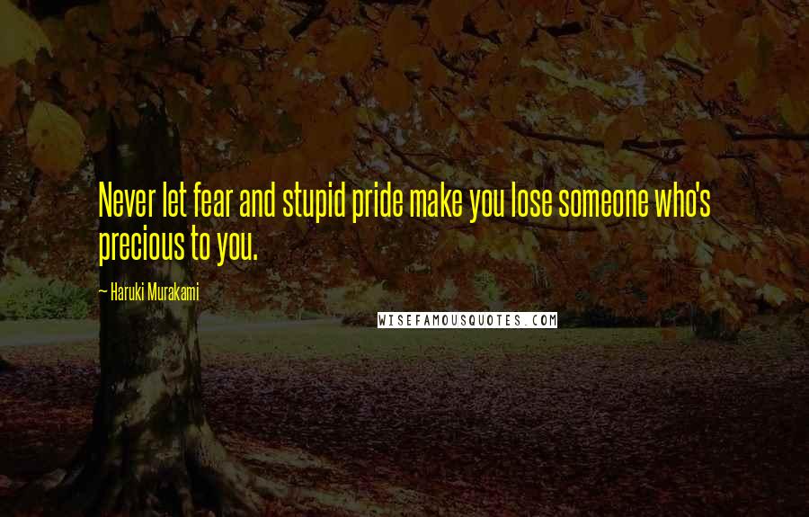 Haruki Murakami Quotes: Never let fear and stupid pride make you lose someone who's precious to you.