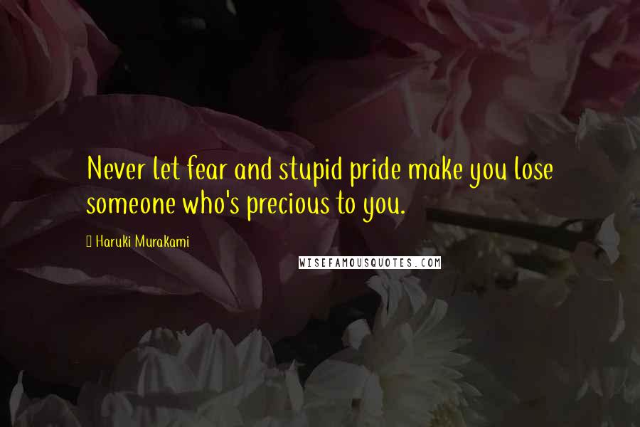 Haruki Murakami Quotes: Never let fear and stupid pride make you lose someone who's precious to you.
