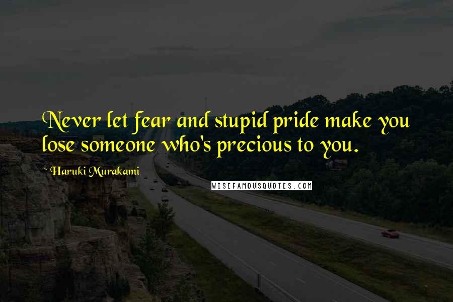 Haruki Murakami Quotes: Never let fear and stupid pride make you lose someone who's precious to you.