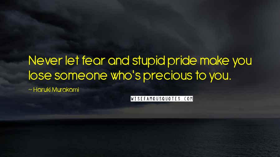 Haruki Murakami Quotes: Never let fear and stupid pride make you lose someone who's precious to you.