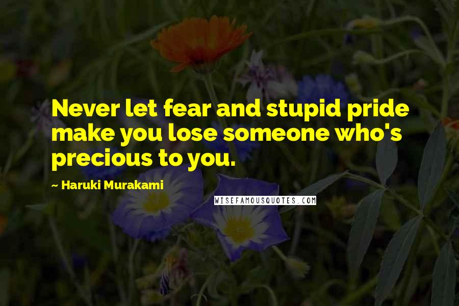 Haruki Murakami Quotes: Never let fear and stupid pride make you lose someone who's precious to you.