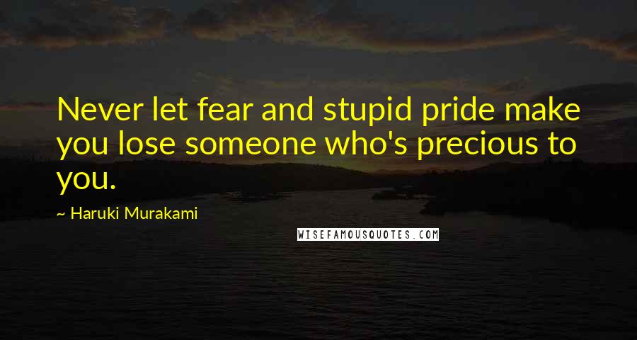 Haruki Murakami Quotes: Never let fear and stupid pride make you lose someone who's precious to you.