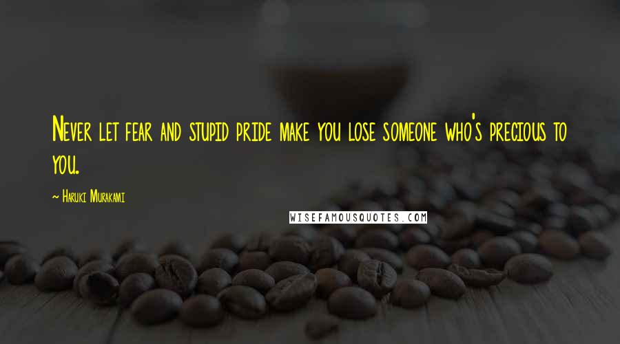 Haruki Murakami Quotes: Never let fear and stupid pride make you lose someone who's precious to you.