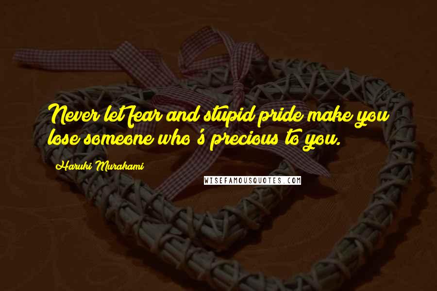 Haruki Murakami Quotes: Never let fear and stupid pride make you lose someone who's precious to you.