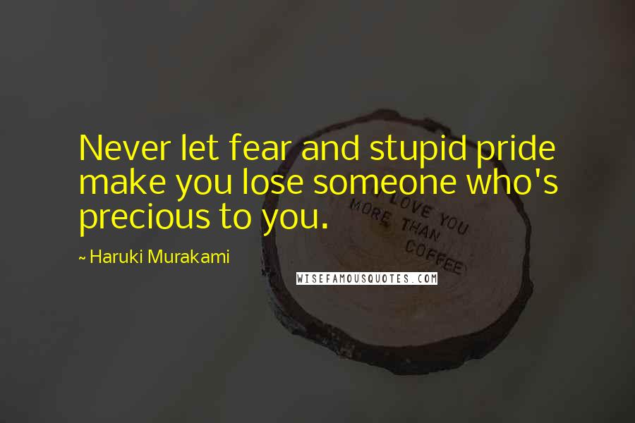 Haruki Murakami Quotes: Never let fear and stupid pride make you lose someone who's precious to you.