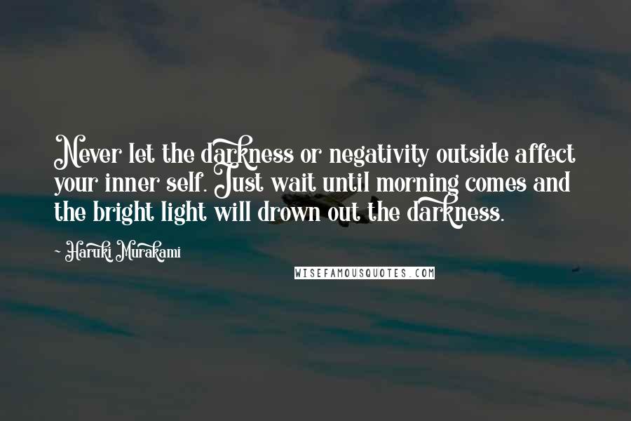 Haruki Murakami Quotes: Never let the darkness or negativity outside affect your inner self. Just wait until morning comes and the bright light will drown out the darkness.