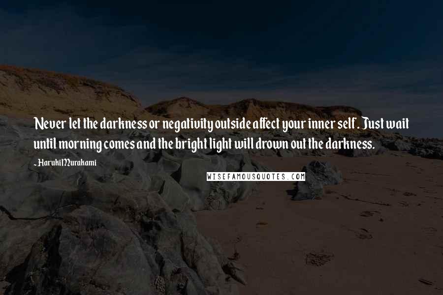 Haruki Murakami Quotes: Never let the darkness or negativity outside affect your inner self. Just wait until morning comes and the bright light will drown out the darkness.