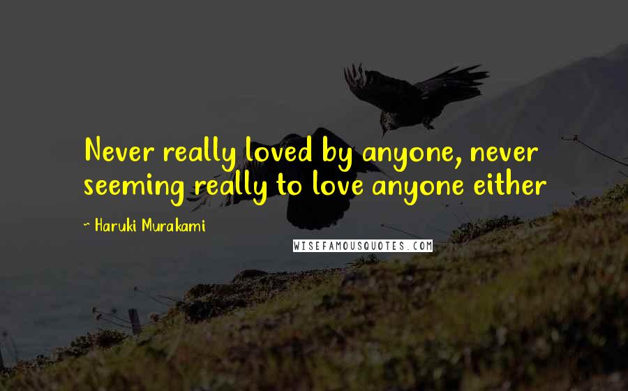 Haruki Murakami Quotes: Never really loved by anyone, never seeming really to love anyone either