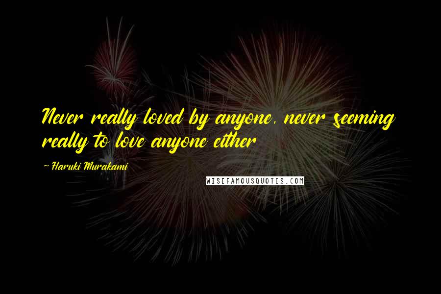 Haruki Murakami Quotes: Never really loved by anyone, never seeming really to love anyone either