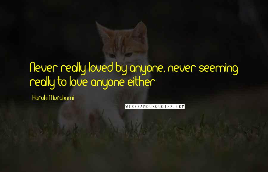 Haruki Murakami Quotes: Never really loved by anyone, never seeming really to love anyone either