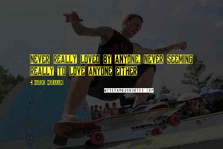 Haruki Murakami Quotes: Never really loved by anyone, never seeming really to love anyone either