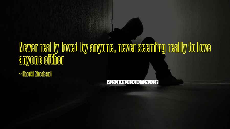 Haruki Murakami Quotes: Never really loved by anyone, never seeming really to love anyone either