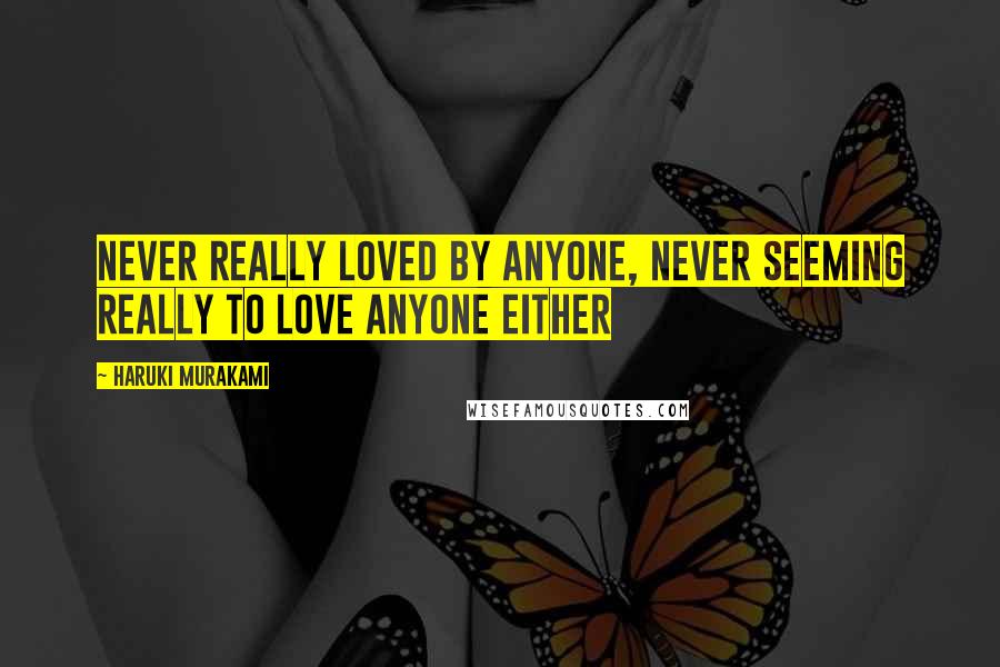 Haruki Murakami Quotes: Never really loved by anyone, never seeming really to love anyone either