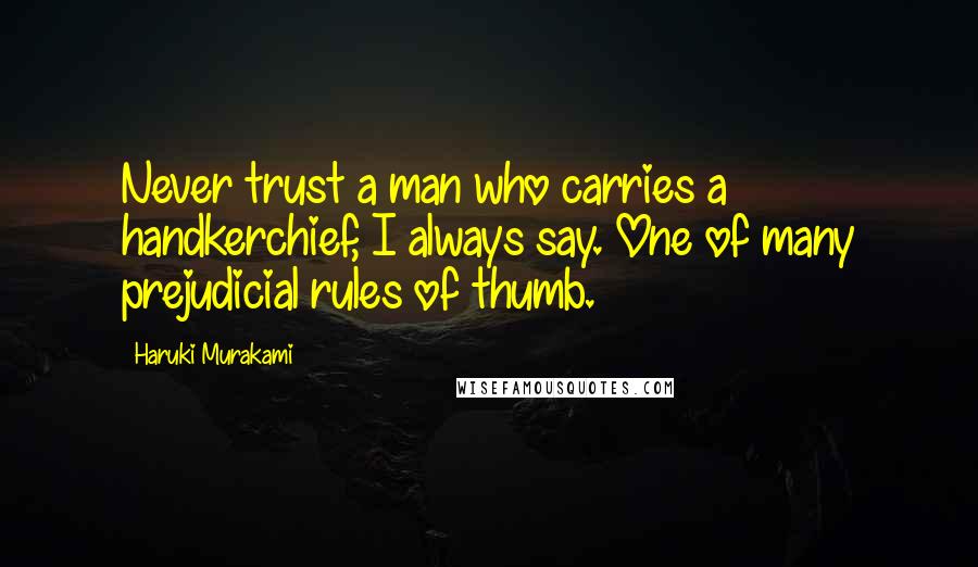 Haruki Murakami Quotes: Never trust a man who carries a handkerchief, I always say. One of many prejudicial rules of thumb.