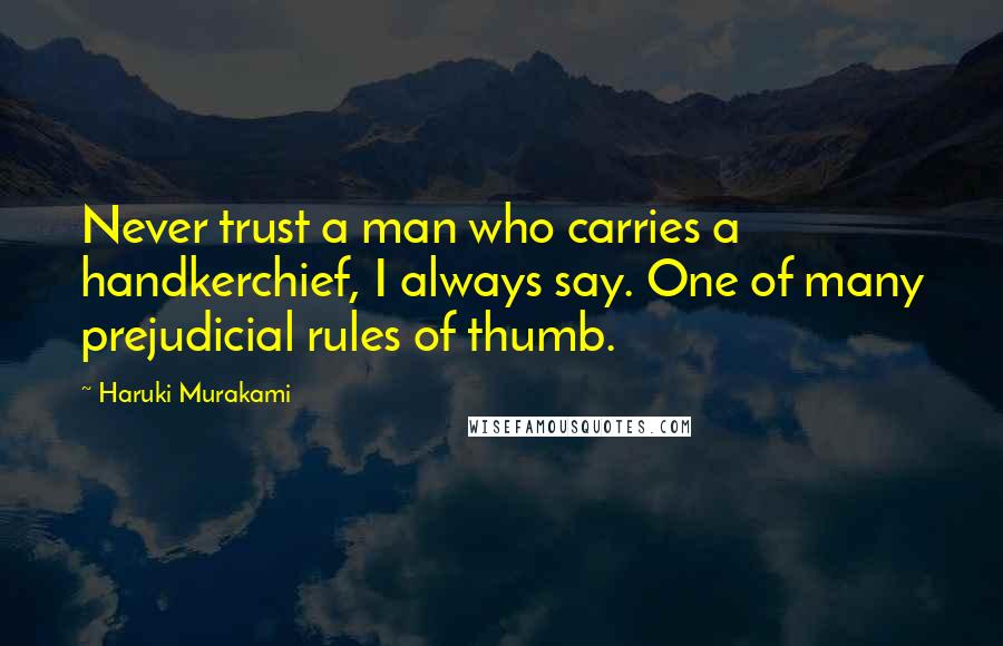 Haruki Murakami Quotes: Never trust a man who carries a handkerchief, I always say. One of many prejudicial rules of thumb.