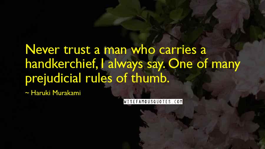 Haruki Murakami Quotes: Never trust a man who carries a handkerchief, I always say. One of many prejudicial rules of thumb.