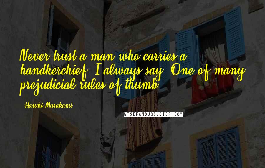 Haruki Murakami Quotes: Never trust a man who carries a handkerchief, I always say. One of many prejudicial rules of thumb.