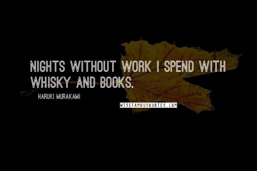 Haruki Murakami Quotes: Nights without work I spend with whisky and books.