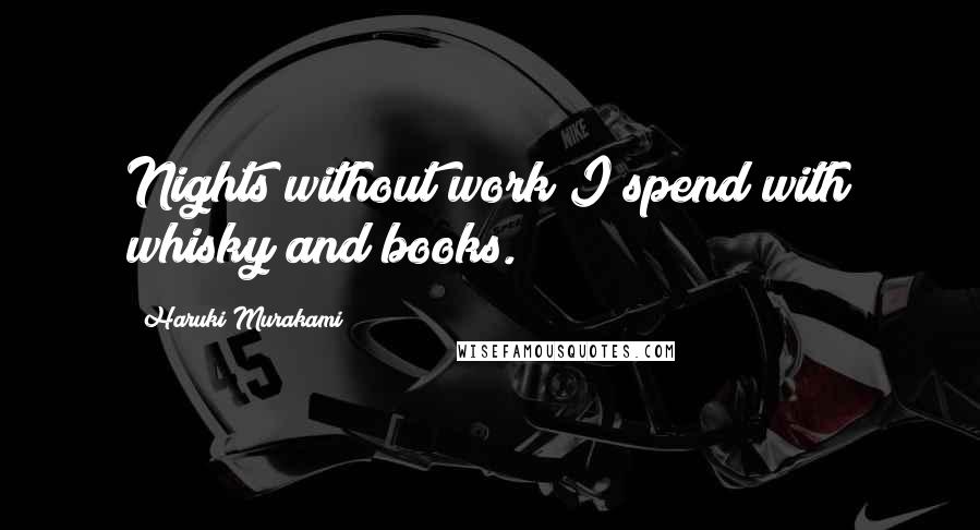Haruki Murakami Quotes: Nights without work I spend with whisky and books.
