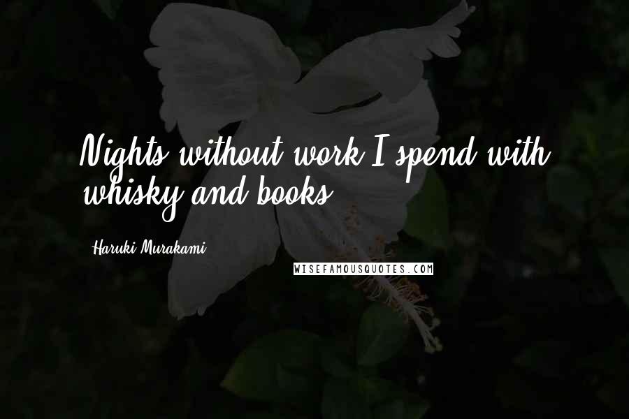 Haruki Murakami Quotes: Nights without work I spend with whisky and books.