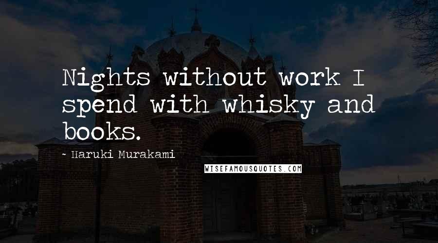 Haruki Murakami Quotes: Nights without work I spend with whisky and books.