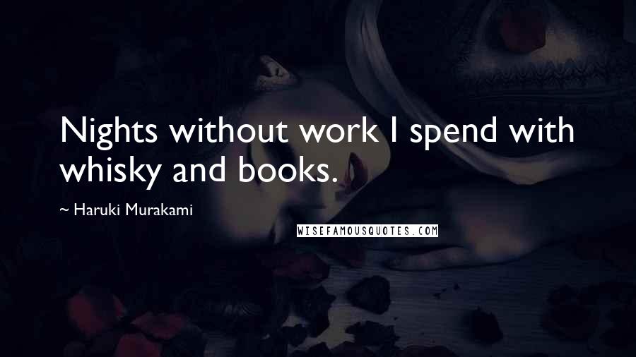 Haruki Murakami Quotes: Nights without work I spend with whisky and books.