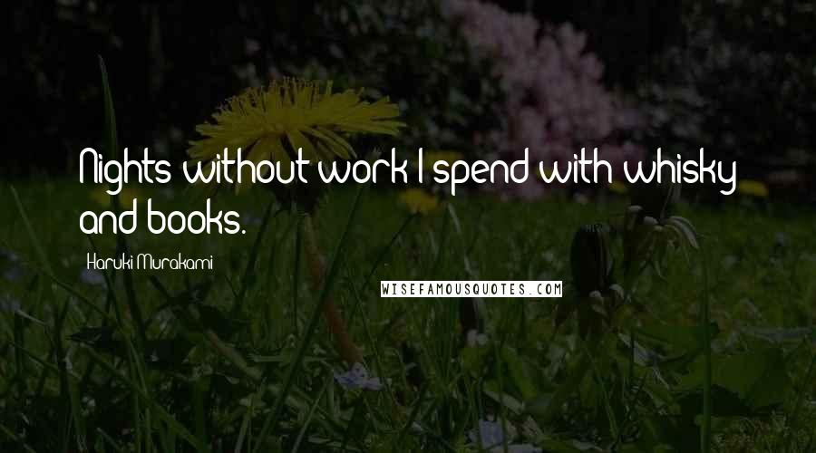 Haruki Murakami Quotes: Nights without work I spend with whisky and books.