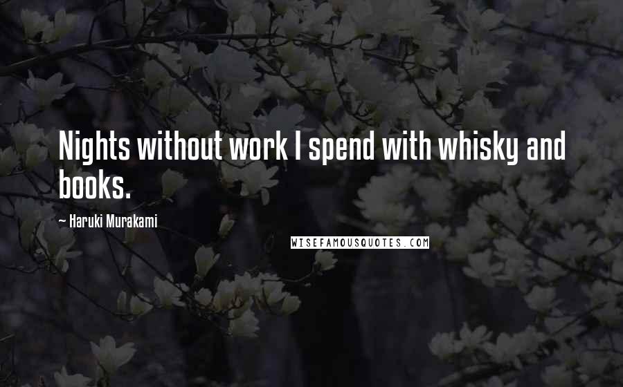 Haruki Murakami Quotes: Nights without work I spend with whisky and books.