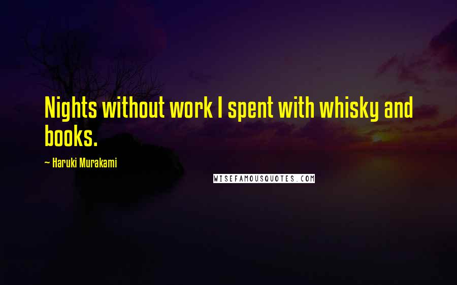 Haruki Murakami Quotes: Nights without work I spent with whisky and books.