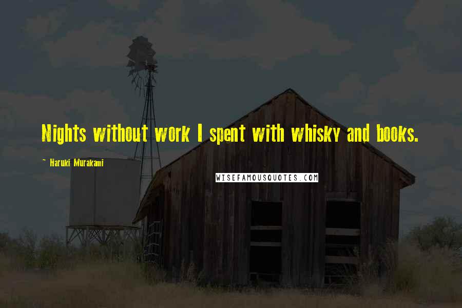 Haruki Murakami Quotes: Nights without work I spent with whisky and books.